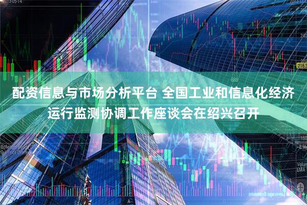 配资信息与市场分析平台 全国工业和信息化经济运行监测协调工作座谈会在绍兴召开