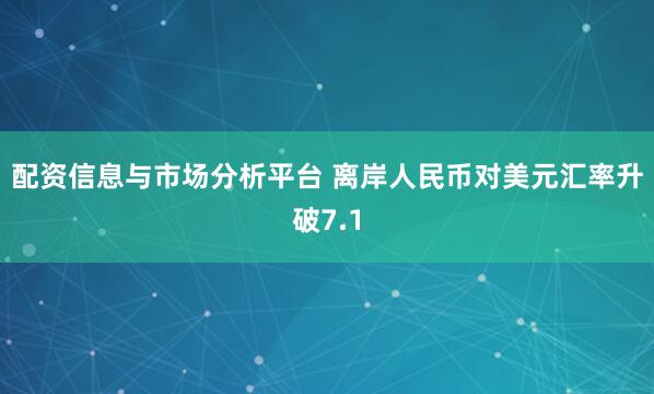 配资信息与市场分析平台 离岸人民币对美元汇率升破7.1