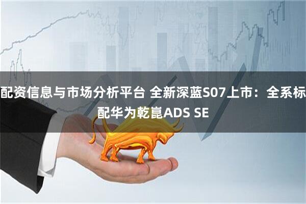 配资信息与市场分析平台 全新深蓝S07上市：全系标配华为乾崑ADS SE