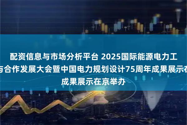 配资信息与市场分析平台 2025国际能源电力工程创新与合作发展大会暨中国电力规划设计75周年成果展示在京举办