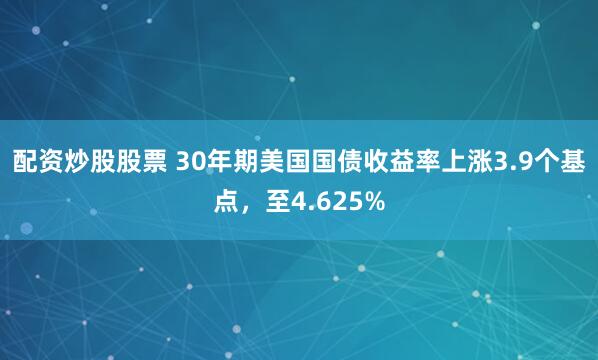配资炒股股票 30年期美国国债收益率上涨3.9个基点，至4.625%