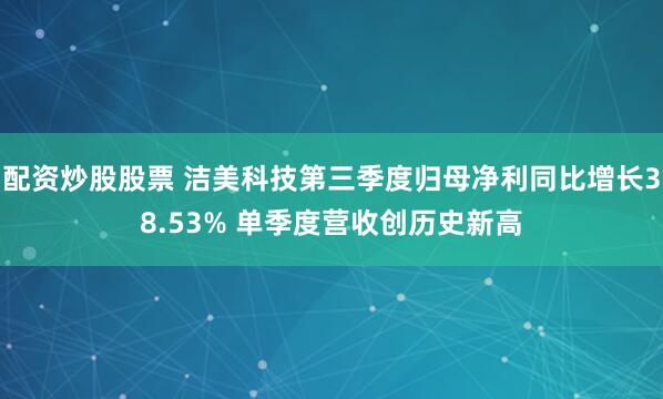 配资炒股股票 洁美科技第三季度归母净利同比增长38.53% 单季度营收创历史新高