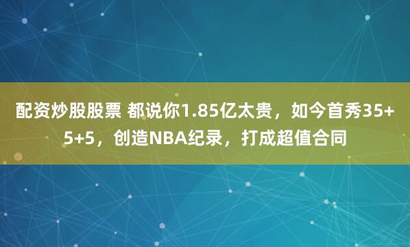 配资炒股股票 都说你1.85亿太贵，如今首秀35+5+5，创造NBA纪录，打成超值合同