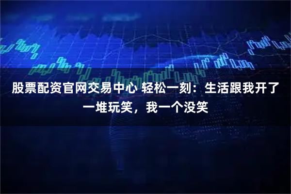 股票配资官网交易中心 轻松一刻：生活跟我开了一堆玩笑，我一个没笑
