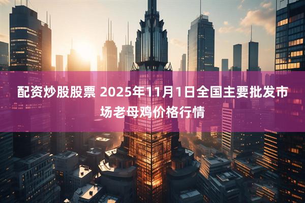 配资炒股股票 2025年11月1日全国主要批发市场老母鸡价格行情