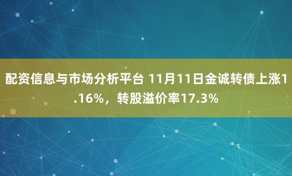 配资信息与市场分析平台 11月11日金诚转债上涨1.16%，转股溢价率17.3%