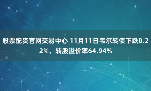 股票配资官网交易中心 11月11日韦尔转债下跌0.22%，转股溢价率64.94%