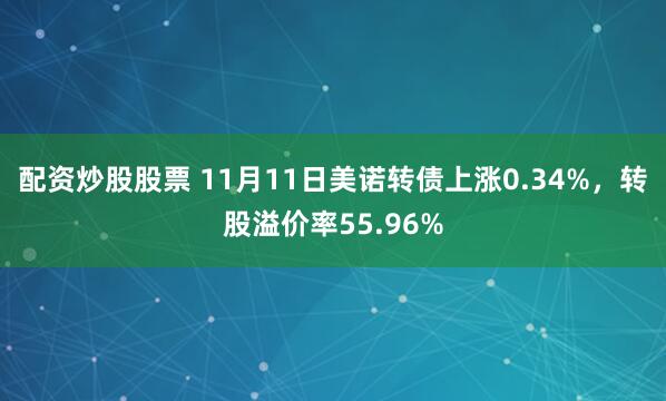 配资炒股股票 11月11日美诺转债上涨0.34%，转股溢价率55.96%