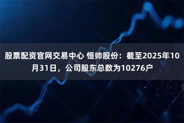 股票配资官网交易中心 恒帅股份：截至2025年10月31日，公司股东总数为10276户