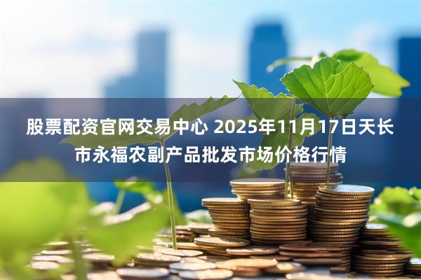 股票配资官网交易中心 2025年11月17日天长市永福农副产品批发市场价格行情