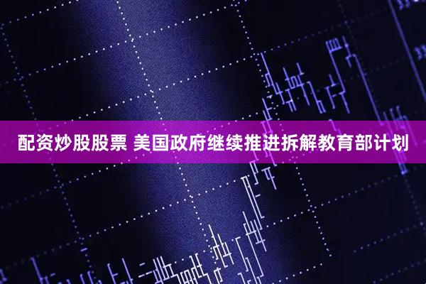 配资炒股股票 美国政府继续推进拆解教育部计划