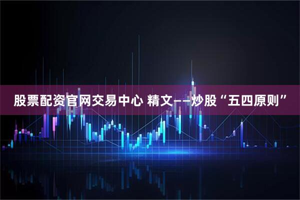 股票配资官网交易中心 精文——炒股“五四原则”