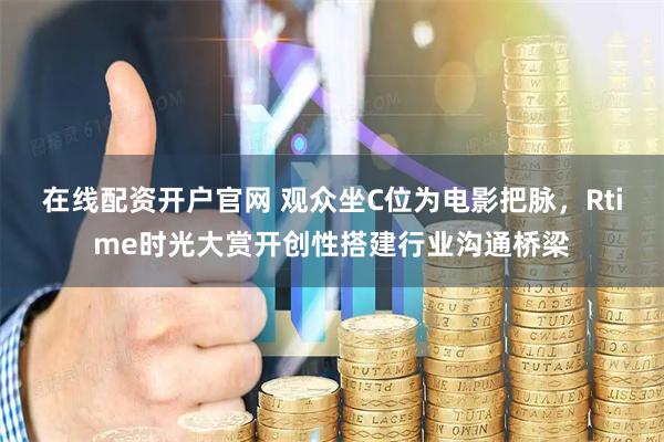 在线配资开户官网 观众坐C位为电影把脉，Rtime时光大赏开创性搭建行业沟通桥梁