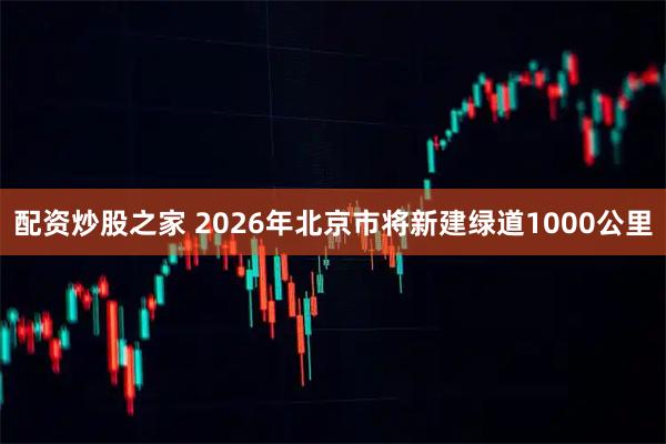 配资炒股之家 2026年北京市将新建绿道1000公里