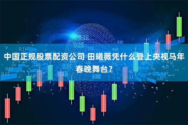 中国正规股票配资公司 田曦薇凭什么登上央视马年春晚舞台？