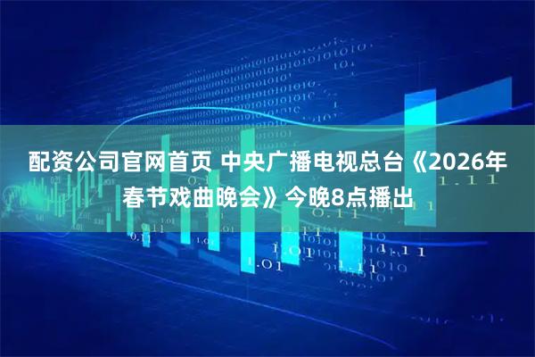 配资公司官网首页 中央广播电视总台《2026年春节戏曲晚会》今晚8点播出