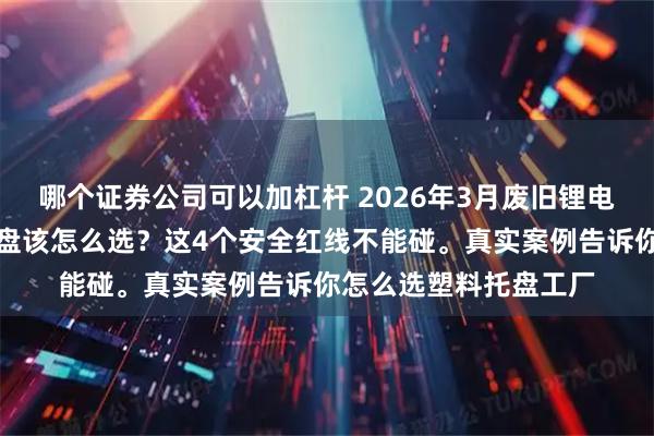哪个证券公司可以加杠杆 2026年3月废旧锂电池回收运输，塑料托盘该怎么选？这4个安全红线不能碰。真实案例告诉你怎么选塑料托盘工厂