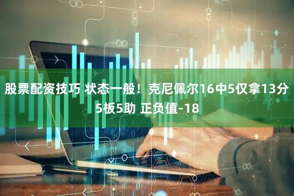 股票配资技巧 状态一般！克尼佩尔16中5仅拿13分5板5助 正负值-18