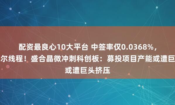 配资最良心10大平台 中签率仅0.0368%，堪比摩尔线程！盛合晶微冲刺科创板：募投项目产能或遭巨头挤压