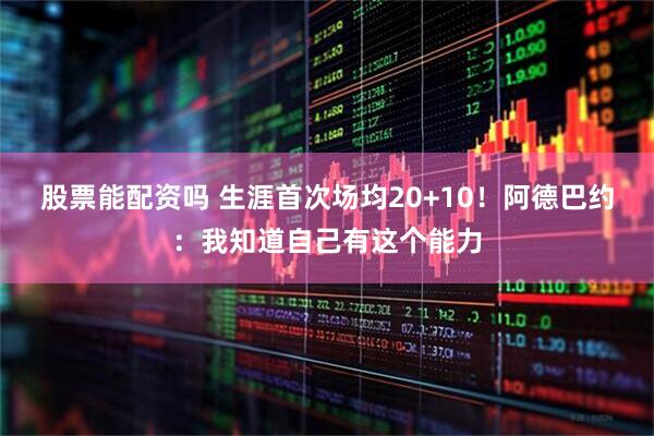 股票能配资吗 生涯首次场均20+10！阿德巴约：我知道自己有这个能力