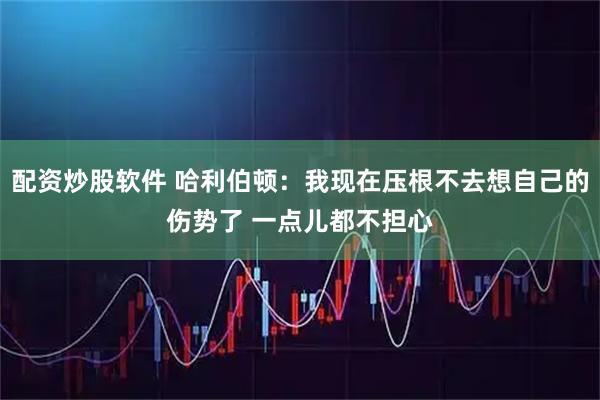 配资炒股软件 哈利伯顿：我现在压根不去想自己的伤势了 一点儿都不担心