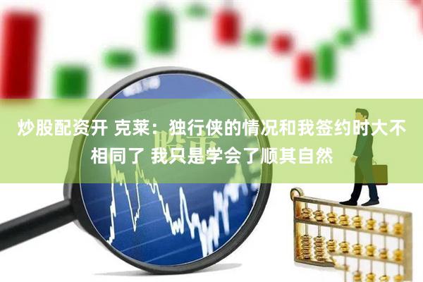 炒股配资开 克莱：独行侠的情况和我签约时大不相同了 我只是学会了顺其自然