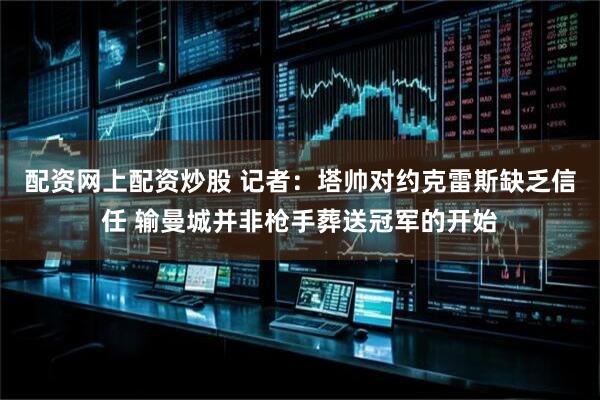 配资网上配资炒股 记者：塔帅对约克雷斯缺乏信任 输曼城并非枪手葬送冠军的开始
