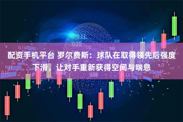 配资手机平台 罗尔费斯：球队在取得领先后强度下滑，让对手重新获得空间与喘息