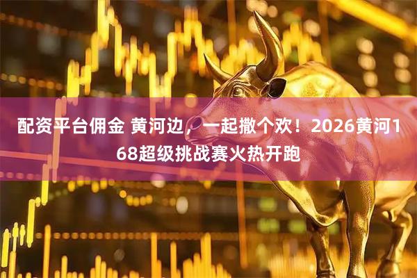 配资平台佣金 黄河边，一起撒个欢！2026黄河168超级挑战赛火热开跑