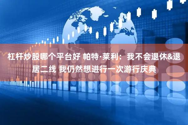 杠杆炒股哪个平台好 帕特·莱利：我不会退休&退居二线 我仍然想进行一次游行庆典
