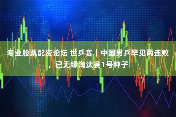 专业股票配资论坛 世乒赛｜中国男乒罕见两连败，已无缘淘汰赛1号种子