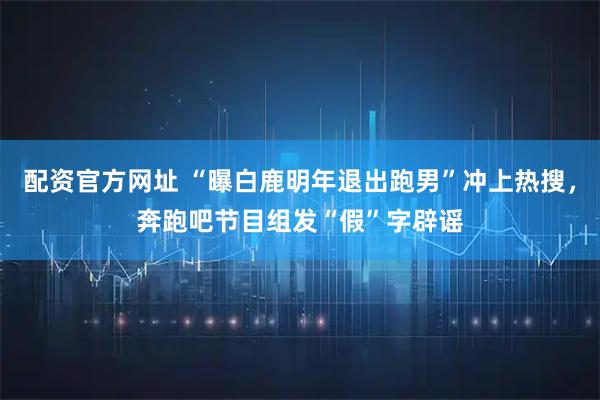 配资官方网址 “曝白鹿明年退出跑男”冲上热搜，奔跑吧节目组发“假”字辟谣