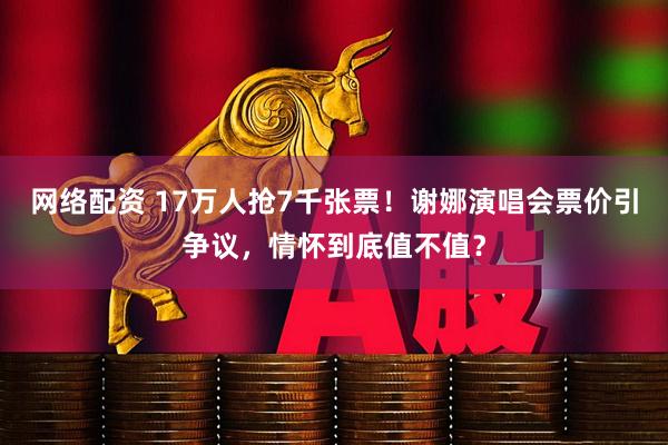 网络配资 17万人抢7千张票！谢娜演唱会票价引争议，情怀到底值不值？
