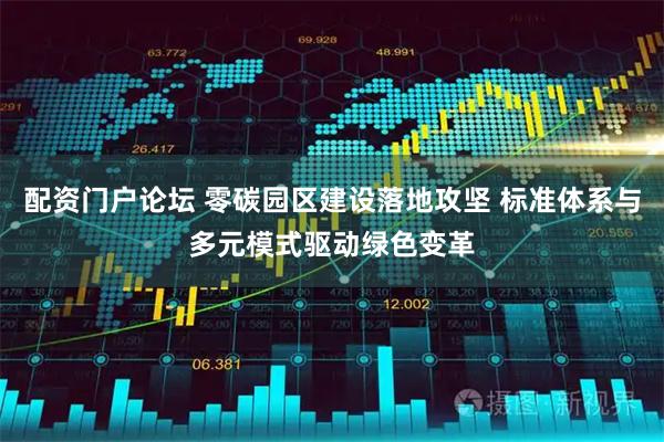 配资门户论坛 零碳园区建设落地攻坚 标准体系与多元模式驱动绿色变革