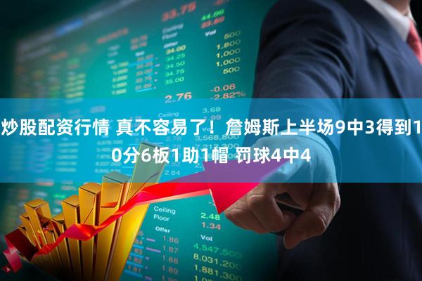 炒股配资行情 真不容易了！詹姆斯上半场9中3得到10分6板1助1帽 罚球4中4
