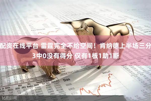 配资在线平台 雷霆完全不给空间！肯纳德上半场三分3中0没有得分 仅有1板1助1断