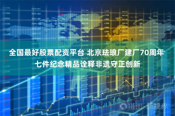 全国最好股票配资平台 北京珐琅厂建厂70周年 七件纪念精品诠释非遗守正创新