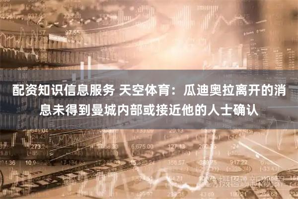 配资知识信息服务 天空体育：瓜迪奥拉离开的消息未得到曼城内部或接近他的人士确认