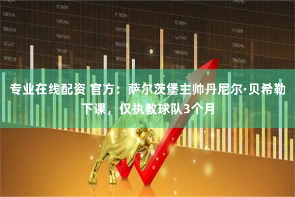 专业在线配资 官方：萨尔茨堡主帅丹尼尔·贝希勒下课，仅执教球队3个月