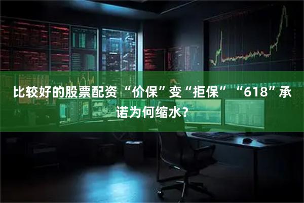 比较好的股票配资 “价保”变“拒保” “618”承诺为何缩水？