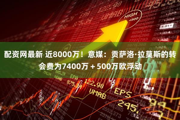 配资网最新 近8000万！意媒：贡萨洛·拉莫斯的转会费为7400万＋500万欧浮动
