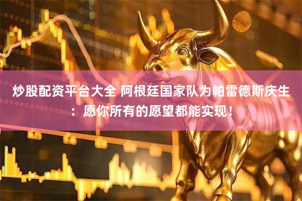 炒股配资平台大全 阿根廷国家队为帕雷德斯庆生：愿你所有的愿望都能实现！
