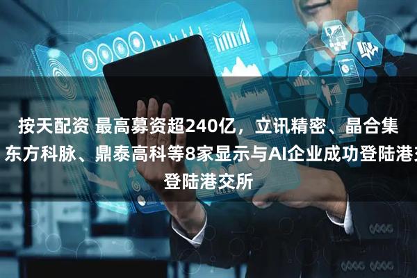 按天配资 最高募资超240亿，立讯精密、晶合集成、东方科脉、鼎泰高科等8家显示与AI企业成功登陆港交所