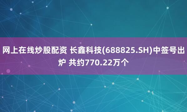 网上在线炒股配资 长鑫科技(688825.SH)中签号出炉 共约770.22万个