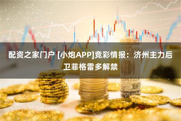 配资之家门户 [小炮APP]竞彩情报：济州主力后卫菲格雷多解禁