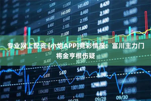 专业网上配资 [小炮APP]竞彩情报：富川主力门将金亨根伤疑