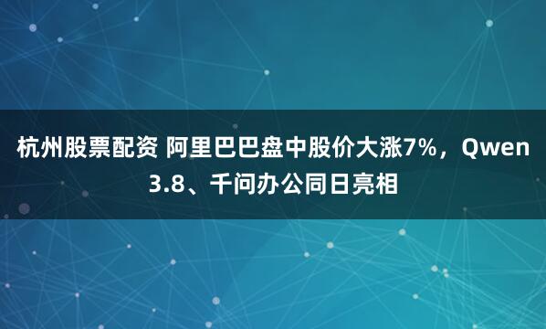 杭州股票配资 阿里巴巴盘中股价大涨7%，Qwen3.8、千问办公同日亮相