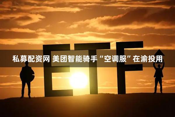 私募配资网 美团智能骑手“空调服”在渝投用