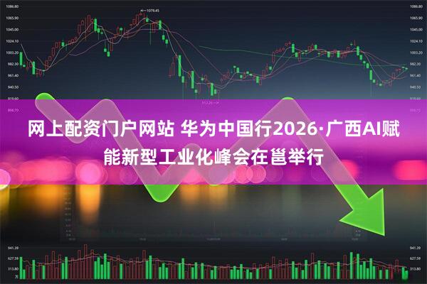 网上配资门户网站 华为中国行2026·广西AI赋能新型工业化峰会在邕举行