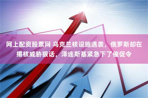 网上配资股票网 乌克兰核设施遇袭，俄罗斯却在撂核威胁狠话，泽连斯基紧急下了催促令